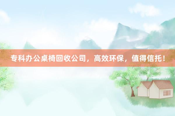 专科办公桌椅回收公司，高效环保，值得信托！