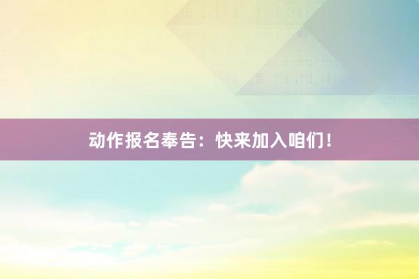 动作报名奉告：快来加入咱们！