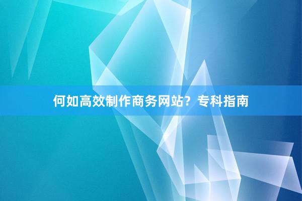 何如高效制作商务网站?专科指南