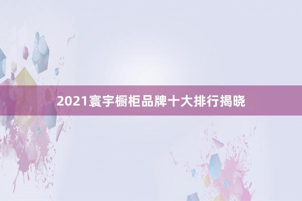 2021寰宇橱柜品牌十大排行揭晓